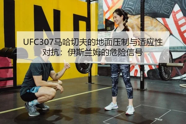 UFC307马哈切夫的地面压制与适应性对抗：伊斯兰姆的危险信号